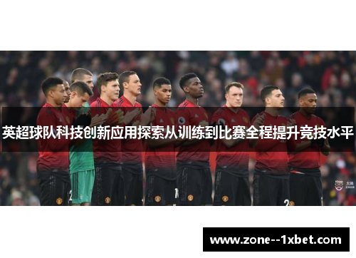 英超球队科技创新应用探索从训练到比赛全程提升竞技水平