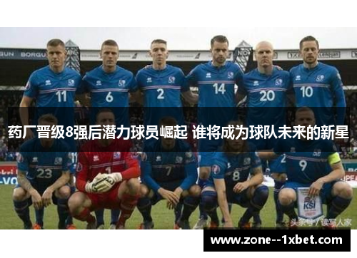 药厂晋级8强后潜力球员崛起 谁将成为球队未来的新星