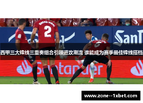 西甲三大锋线三重奏组合引领进攻潮流 谁能成为赛季最佳锋线搭档 西甲三大锋线三重奏组合引领进攻潮流 谁能成为赛季最佳锋线搭档