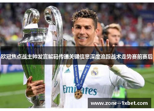 欧冠焦点战主帅发言解码传递关键信息深度追踪战术走势赛前赛后