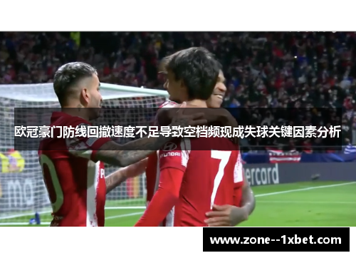 欧冠豪门防线回撤速度不足导致空档频现成失球关键因素分析 欧冠豪门防线回撤速度不足导致空档频现成失球关键因素分析