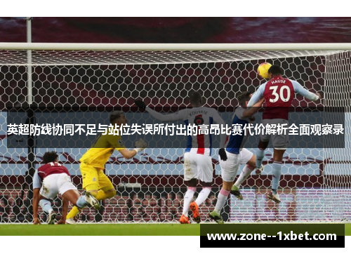 英超防线协同不足与站位失误所付出的高昂比赛代价解析全面观察录 英超防线协同不足与站位失误所付出的高昂比赛代价解析全面观察录