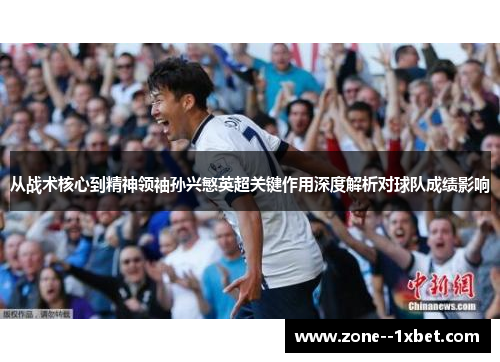 从战术核心到精神领袖孙兴慜英超关键作用深度解析对球队成绩影响