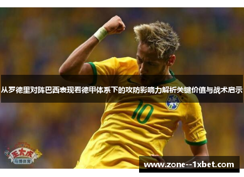 从罗德里对阵巴西表现看德甲体系下的攻防影响力解析关键价值与战术启示 从罗德里对阵巴西表现看德甲体系下的攻防影响力解析关键价值与战术启示