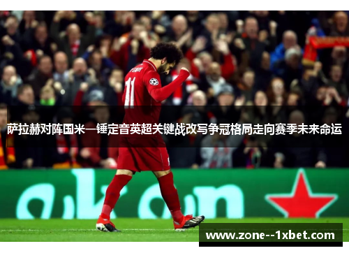 萨拉赫对阵国米一锤定音英超关键战改写争冠格局走向赛季未来命运