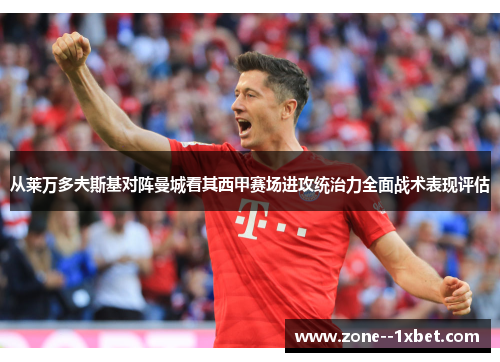 从莱万多夫斯基对阵曼城看其西甲赛场进攻统治力全面战术表现评估
