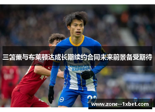 三笘薰与布莱顿达成长期续约合同未来前景备受期待