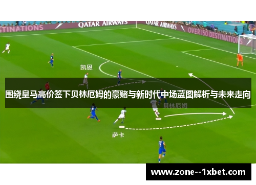 围绕皇马高价签下贝林厄姆的豪赌与新时代中场蓝图解析与未来走向 围绕皇马高价签下贝林厄姆的豪赌与新时代中场蓝图解析与未来走向